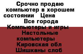 Срочно продаю компьютер в хорошем состоянии › Цена ­ 25 000 - Все города Компьютеры и игры » Настольные компьютеры   . Кировская обл.,Шишканы слоб.